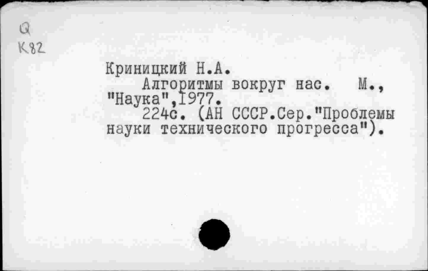 ﻿а кп
Криницкий Н.А.
Алгоритмы вокруг нас. М., ’’Наука”, 1977.
224с. (АН СССР.Сер.’’Проблемы науки технического прогресса”).